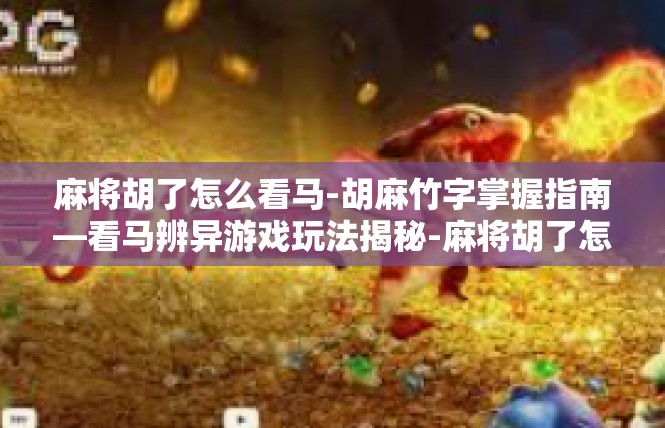 麻将胡了怎么看马-胡麻竹字掌握指南—看马辨异游戏玩法揭秘-麻将胡了怎么看马
