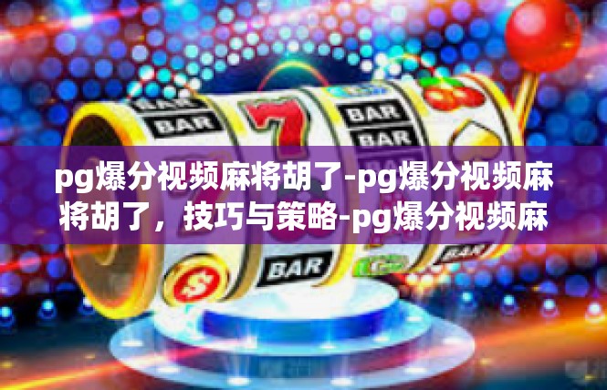 pg爆分视频麻将胡了-pg爆分视频麻将胡了，技巧与策略-pg爆分视频麻将胡了