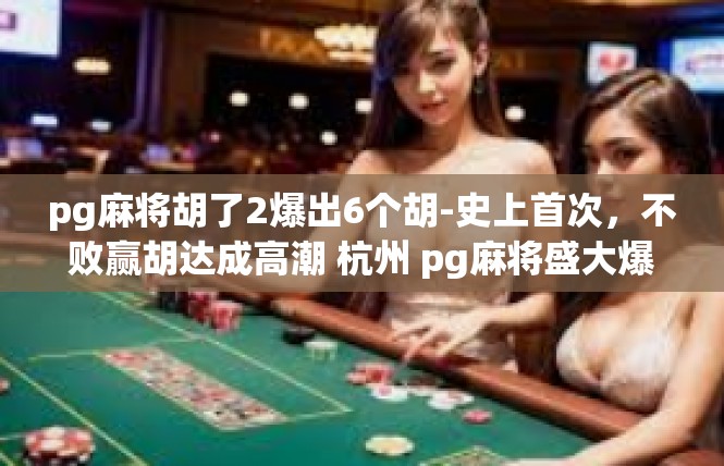 pg麻将胡了2爆出6个胡-史上首次，不败赢胡达成高潮 杭州 pg麻将盛大爆胡六倍丰收-pg麻将胡了2爆出6个胡
