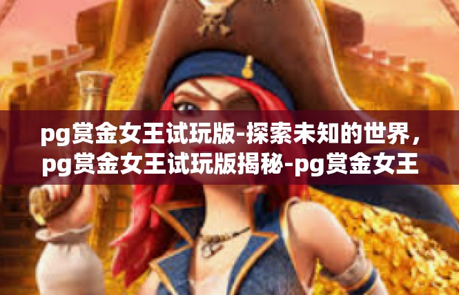 pg赏金女王试玩版-探索未知的世界，pg赏金女王试玩版揭秘-pg赏金女王试玩版