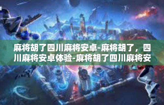 麻将胡了四川麻将安卓-麻将胡了，四川麻将安卓体验-麻将胡了四川麻将安卓
