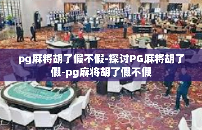 pg麻将胡了假不假-探讨PG麻将胡了假-pg麻将胡了假不假