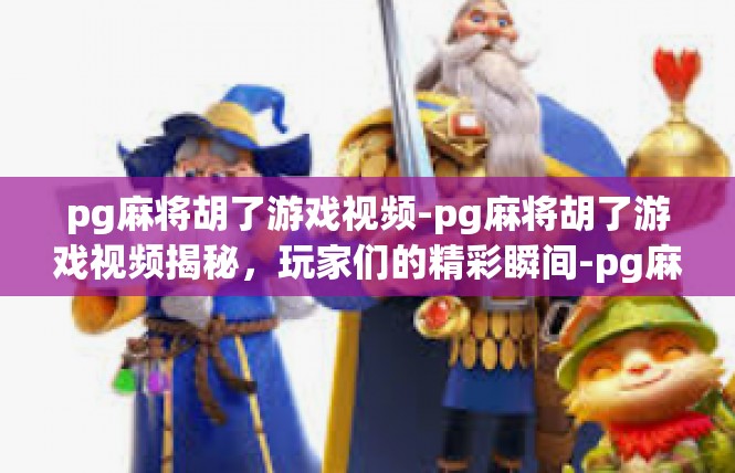 pg麻将胡了游戏视频-pg麻将胡了游戏视频揭秘，玩家们的精彩瞬间-pg麻将胡了游戏视频