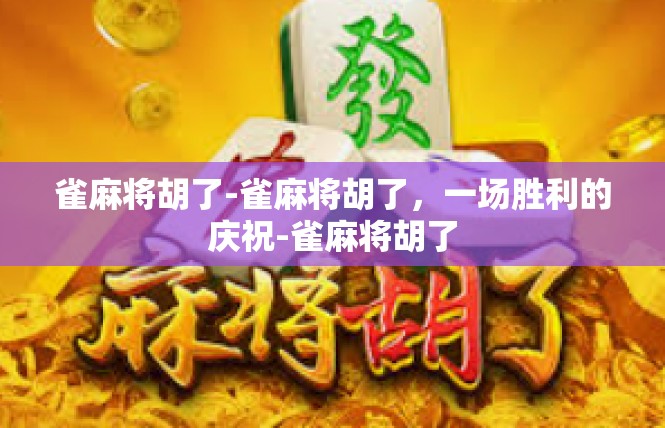 雀麻将胡了-雀麻将胡了，一场胜利的庆祝-雀麻将胡了
