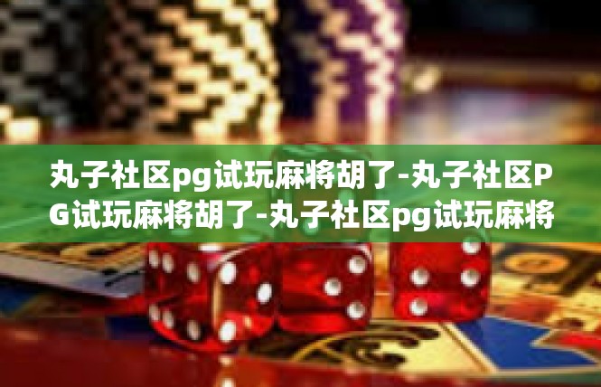 丸子社区pg试玩麻将胡了-丸子社区PG试玩麻将胡了-丸子社区pg试玩麻将胡了