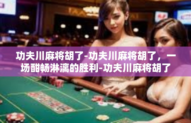 功夫川麻将胡了-功夫川麻将胡了，一场酣畅淋漓的胜利-功夫川麻将胡了