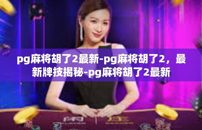 pg麻将胡了2最新-pg麻将胡了2，最新牌技揭秘-pg麻将胡了2最新