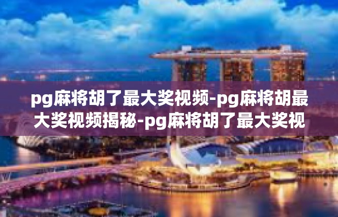 pg麻将胡了最大奖视频-pg麻将胡最大奖视频揭秘-pg麻将胡了最大奖视频