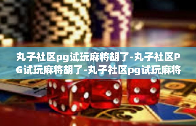 丸子社区pg试玩麻将胡了-丸子社区PG试玩麻将胡了-丸子社区pg试玩麻将胡了