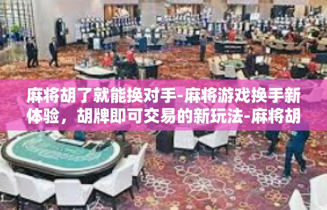 麻将胡了就能换对手-麻将游戏换手新体验，胡牌即可交易的新玩法-麻将胡了就能换对手