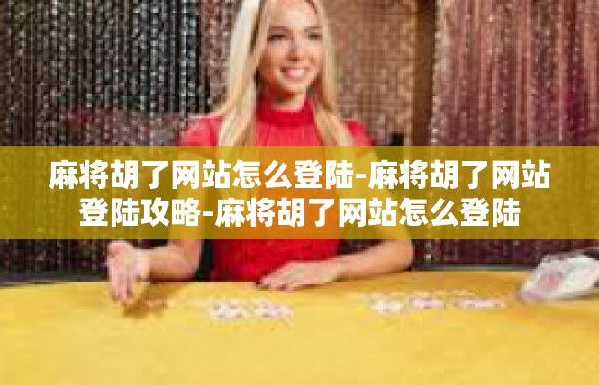 麻将胡了网站怎么登陆-麻将胡了网站登陆攻略-麻将胡了网站怎么登陆