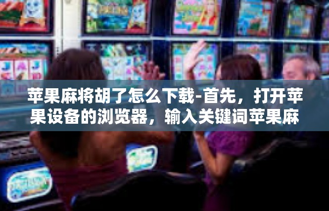 苹果麻将胡了怎么下载-首先，打开苹果设备的浏览器，输入关键词苹果麻将胡了下载。这可能是官方网站或者专门的下载平台。搜索结果中，一定要查看官方认证的下载渠道，以确保下载的是正版软件。苹果麻将胡了怎么下载