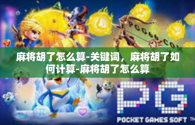麻将胡了怎么算-关键词，麻将胡了如何计算-麻将胡了怎么算
