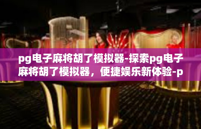 pg电子麻将胡了模拟器-探索pg电子麻将胡了模拟器，便捷娱乐新体验-pg电子麻将胡了模拟器