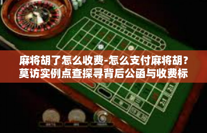 麻将胡了怎么收费-怎么支付麻将胡？莫访实例点查探寻背后公函与收费标准-麻将胡了怎么收费