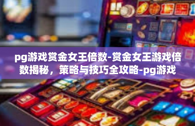 pg游戏赏金女王倍数-赏金女王游戏倍数揭秘，策略与技巧全攻略-pg游戏赏金女王倍数