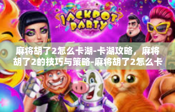 麻将胡了2怎么卡湖-卡湖攻略，麻将胡了2的技巧与策略-麻将胡了2怎么卡湖