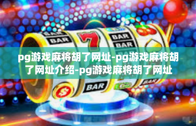 pg游戏麻将胡了网址-pg游戏麻将胡了网址介绍-pg游戏麻将胡了网址