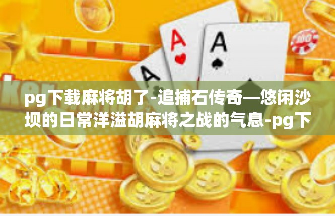 pg下载麻将胡了-追捕石传奇—悠闲沙坝的日常洋溢胡麻将之战的气息-pg下载麻将胡了