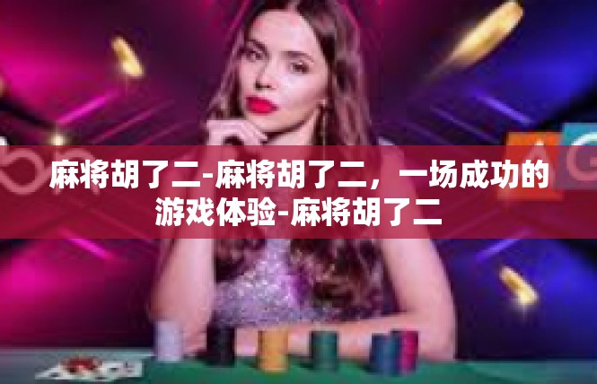 麻将胡了二-麻将胡了二，一场成功的游戏体验-麻将胡了二