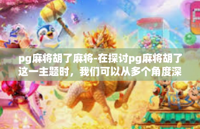 pg麻将胡了麻将-在探讨pg麻将胡了这一主题时，我们可以从多个角度深入挖掘其背后的故事和意义。以下是一篇关于pg麻将胡了的文章内容，pg麻将胡了麻将