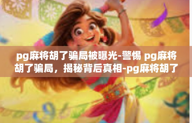 pg麻将胡了骗局被曝光-警惕 pg麻将胡了骗局，揭秘背后真相-pg麻将胡了骗局被曝光