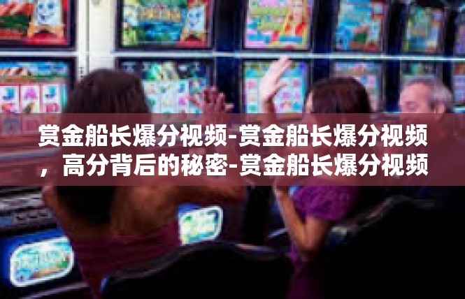 赏金船长爆分视频-赏金船长爆分视频，高分背后的秘密-赏金船长爆分视频