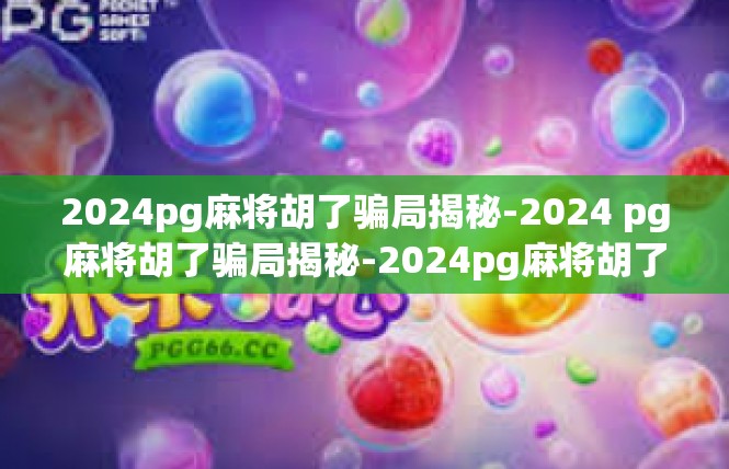 2024pg麻将胡了骗局揭秘-2024 pg麻将胡了骗局揭秘-2024pg麻将胡了骗局揭秘