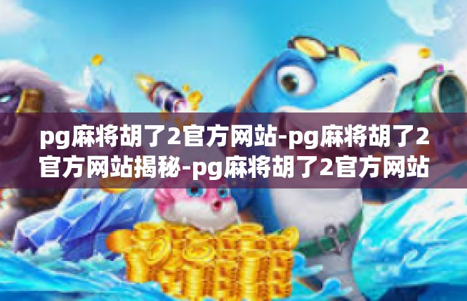 pg麻将胡了2官方网站-pg麻将胡了2官方网站揭秘-pg麻将胡了2官方网站