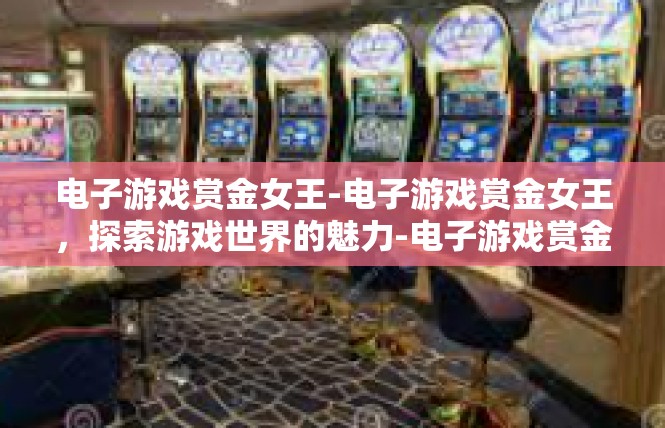 电子游戏赏金女王-电子游戏赏金女王，探索游戏世界的魅力-电子游戏赏金女王