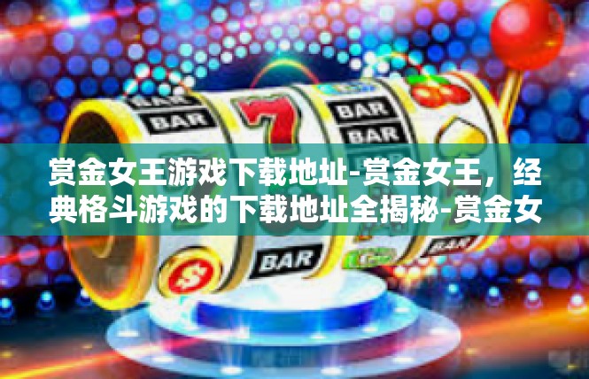 赏金女王游戏下载地址-赏金女王，经典格斗游戏的下载地址全揭秘-赏金女王游戏下载地址