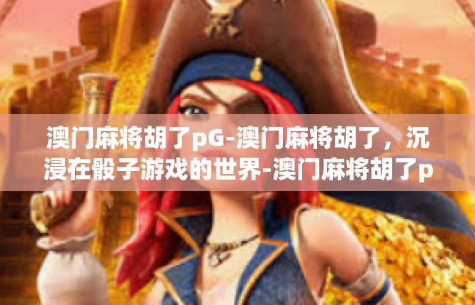 澳门麻将胡了pG-澳门麻将胡了，沉浸在骰子游戏的世界-澳门麻将胡了pG