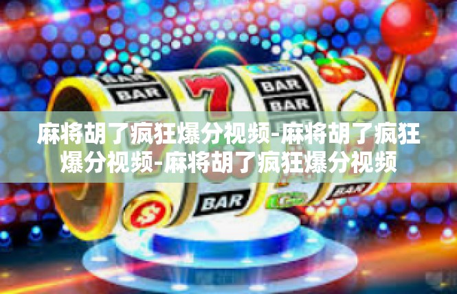 麻将胡了疯狂爆分视频-麻将胡了疯狂爆分视频-麻将胡了疯狂爆分视频