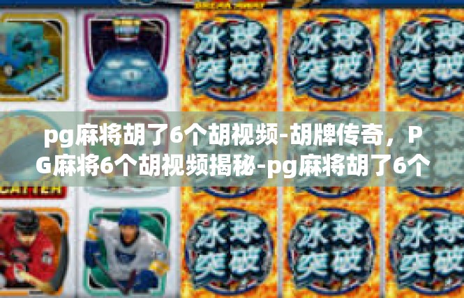 pg麻将胡了6个胡视频-胡牌传奇，PG麻将6个胡视频揭秘-pg麻将胡了6个胡视频