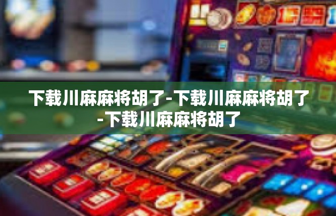 下载川麻麻将胡了-下载川麻麻将胡了-下载川麻麻将胡了
