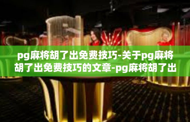 pg麻将胡了出免费技巧-关于pg麻将胡了出免费技巧的文章-pg麻将胡了出免费技巧
