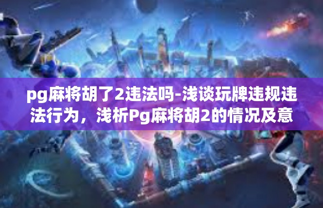 pg麻将胡了2违法吗-浅谈玩牌违规违法行为，浅析Pg麻将胡2的情况及意义-pg麻将胡了2违法吗