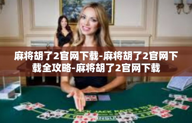 麻将胡了2官网下载-麻将胡了2官网下载全攻略-麻将胡了2官网下载