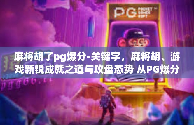 麻将胡了pg爆分-关键字，麻将胡、游戏新锐成就之道与攻盘态势 从PG爆分观当今在线娱乐竞争状态-麻将胡了pg爆分