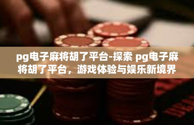 pg电子麻将胡了平台-探索 pg电子麻将胡了平台，游戏体验与娱乐新境界-pg电子麻将胡了平台