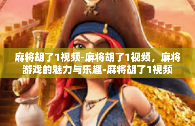 麻将胡了1视频-麻将胡了1视频，麻将游戏的魅力与乐趣-麻将胡了1视频