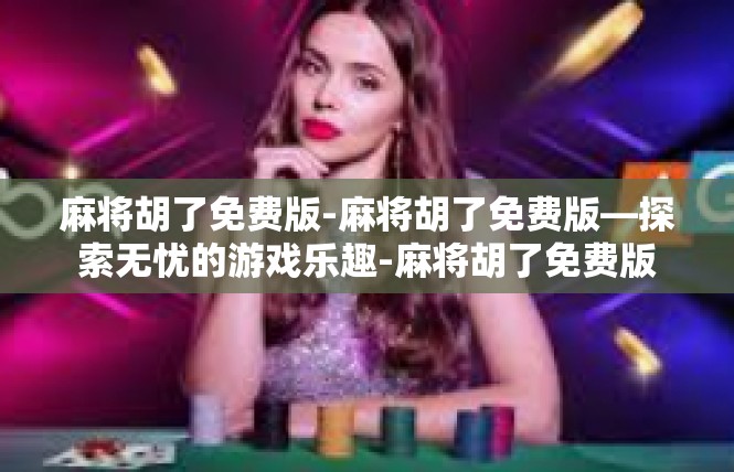 麻将胡了免费版-麻将胡了免费版—探索无忧的游戏乐趣-麻将胡了免费版