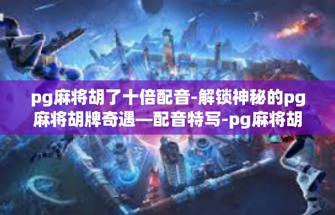 pg麻将胡了十倍配音-解锁神秘的pg麻将胡牌奇遇—配音特写-pg麻将胡了十倍配音