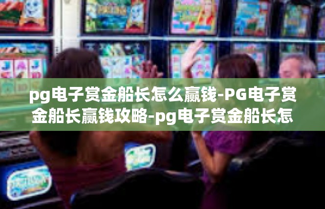 pg电子赏金船长怎么赢钱-PG电子赏金船长赢钱攻略-pg电子赏金船长怎么赢钱