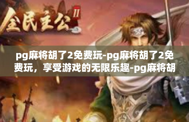 pg麻将胡了2免费玩-pg麻将胡了2免费玩，享受游戏的无限乐趣-pg麻将胡了2免费玩
