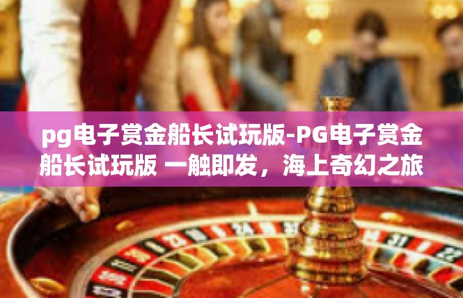 pg电子赏金船长试玩版-PG电子赏金船长试玩版 一触即发，海上奇幻之旅-pg电子赏金船长试玩版