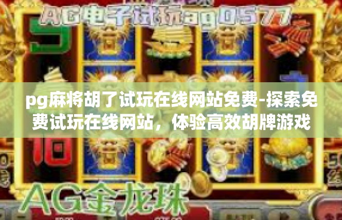 pg麻将胡了试玩在线网站免费-探索免费试玩在线网站，体验高效胡牌游戏—pg麻将-pg麻将胡了试玩在线网站免费