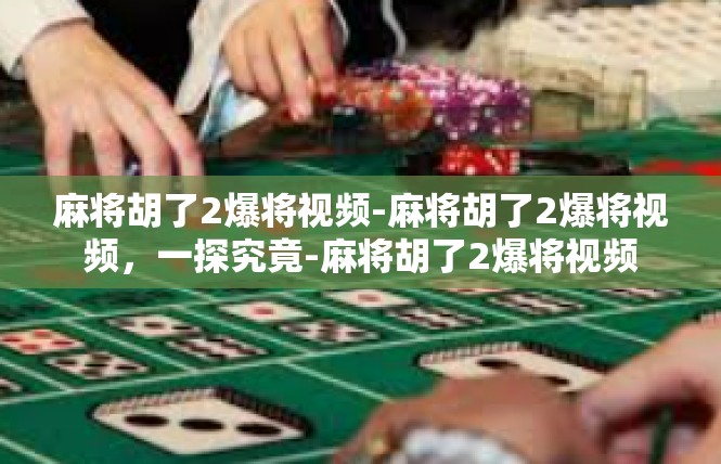 麻将胡了2爆将视频-麻将胡了2爆将视频，一探究竟-麻将胡了2爆将视频