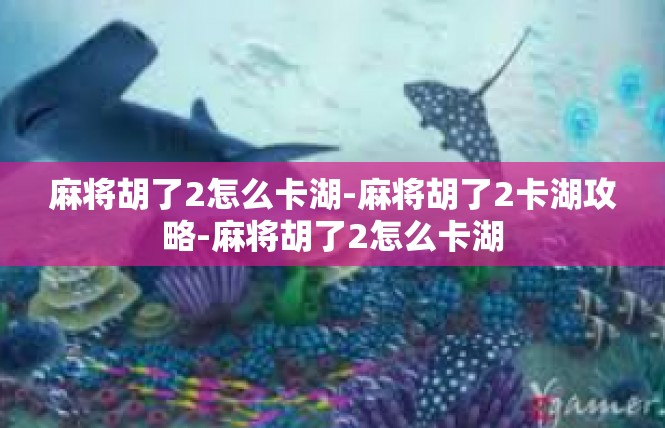 麻将胡了2怎么卡湖-麻将胡了2卡湖攻略-麻将胡了2怎么卡湖