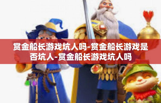 赏金船长游戏坑人吗-赏金船长游戏是否坑人-赏金船长游戏坑人吗